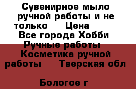 Сувенирное мыло ручной работы и не только.. › Цена ­ 120 - Все города Хобби. Ручные работы » Косметика ручной работы   . Тверская обл.,Бологое г.